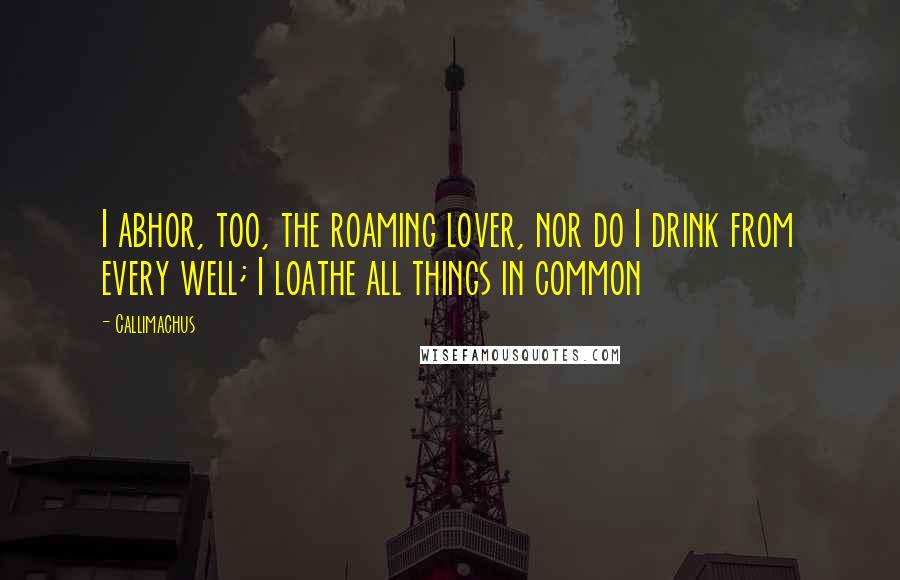 Callimachus Quotes: I abhor, too, the roaming lover, nor do I drink from every well; I loathe all things in common