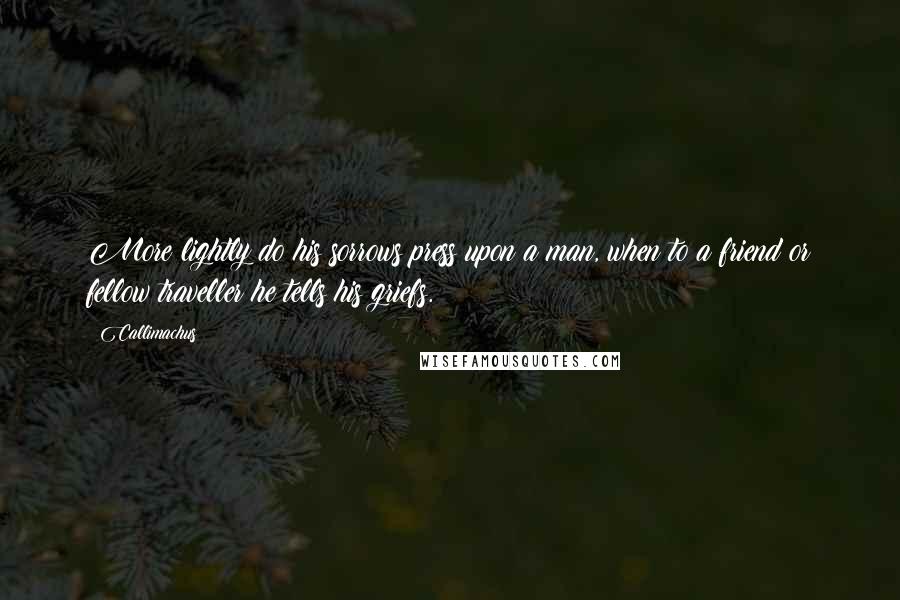 Callimachus Quotes: More lightly do his sorrows press upon a man, when to a friend or fellow traveller he tells his griefs.