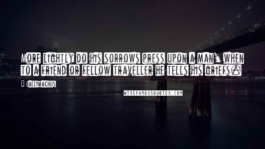 Callimachus Quotes: More lightly do his sorrows press upon a man, when to a friend or fellow traveller he tells his griefs.