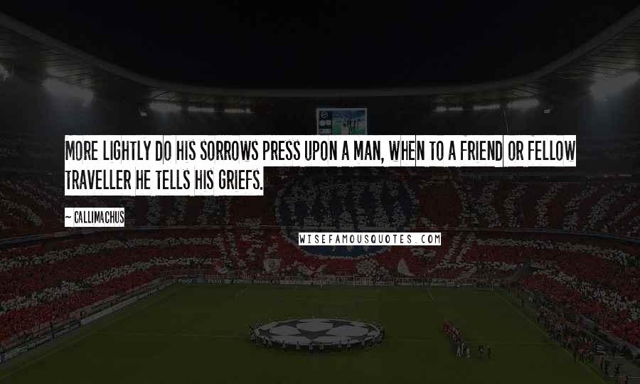 Callimachus Quotes: More lightly do his sorrows press upon a man, when to a friend or fellow traveller he tells his griefs.