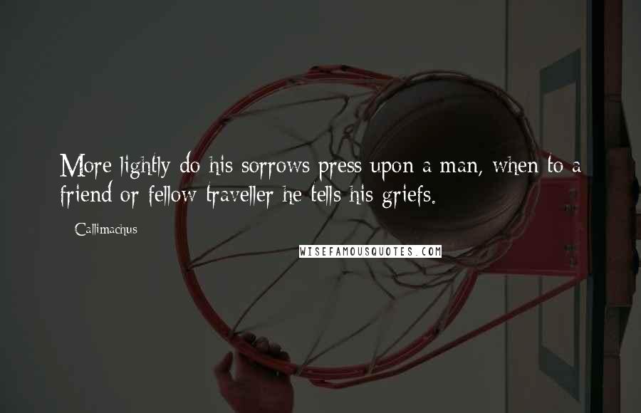 Callimachus Quotes: More lightly do his sorrows press upon a man, when to a friend or fellow traveller he tells his griefs.