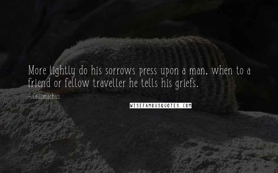 Callimachus Quotes: More lightly do his sorrows press upon a man, when to a friend or fellow traveller he tells his griefs.