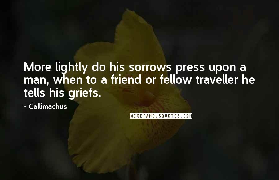 Callimachus Quotes: More lightly do his sorrows press upon a man, when to a friend or fellow traveller he tells his griefs.