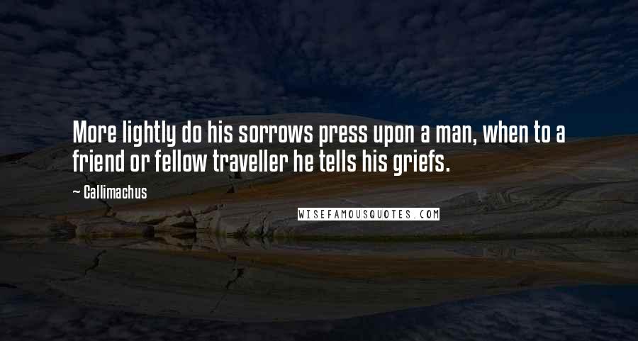 Callimachus Quotes: More lightly do his sorrows press upon a man, when to a friend or fellow traveller he tells his griefs.