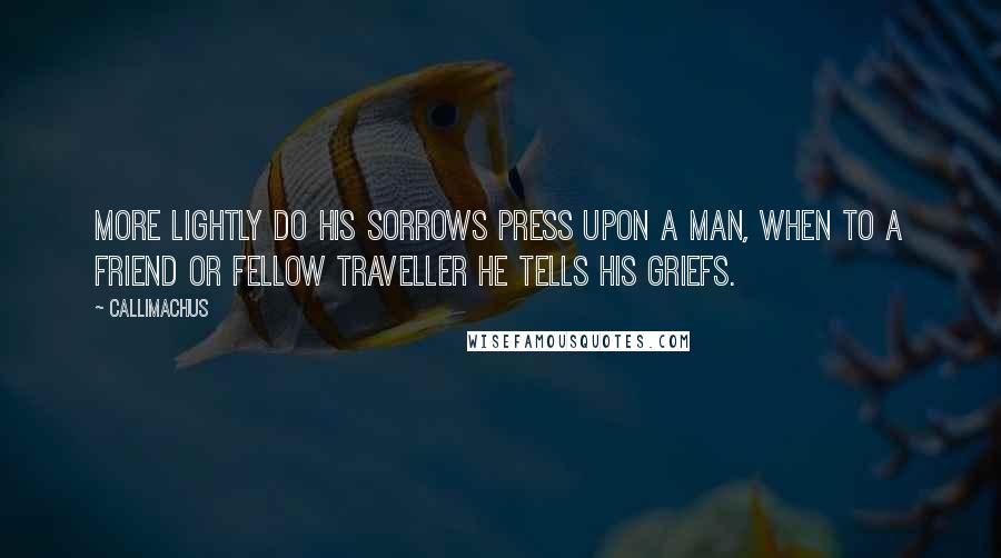 Callimachus Quotes: More lightly do his sorrows press upon a man, when to a friend or fellow traveller he tells his griefs.