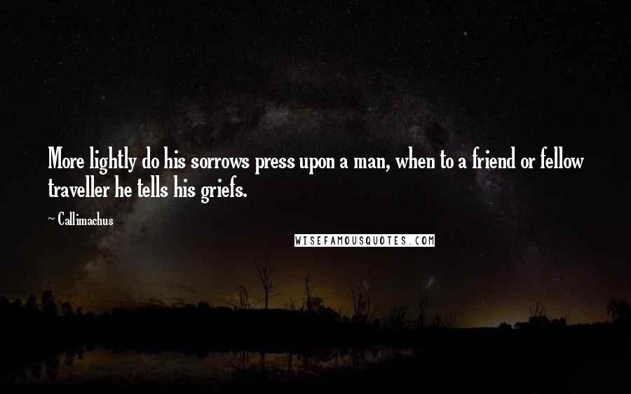 Callimachus Quotes: More lightly do his sorrows press upon a man, when to a friend or fellow traveller he tells his griefs.