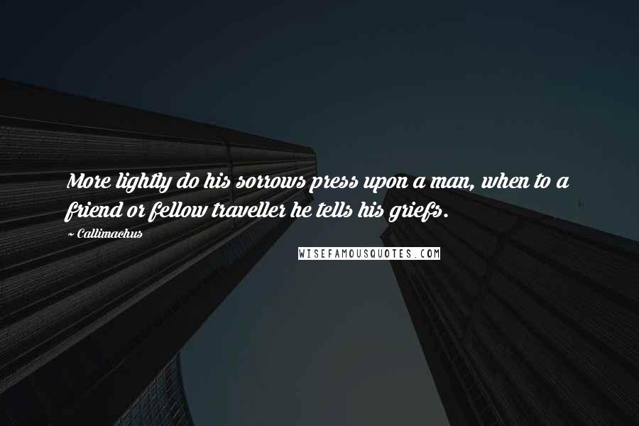 Callimachus Quotes: More lightly do his sorrows press upon a man, when to a friend or fellow traveller he tells his griefs.