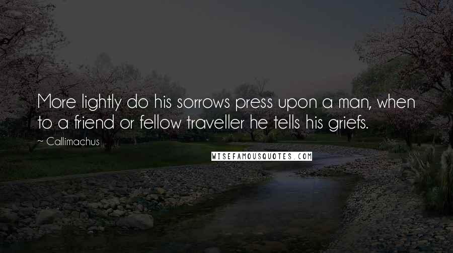 Callimachus Quotes: More lightly do his sorrows press upon a man, when to a friend or fellow traveller he tells his griefs.