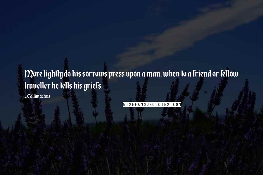 Callimachus Quotes: More lightly do his sorrows press upon a man, when to a friend or fellow traveller he tells his griefs.