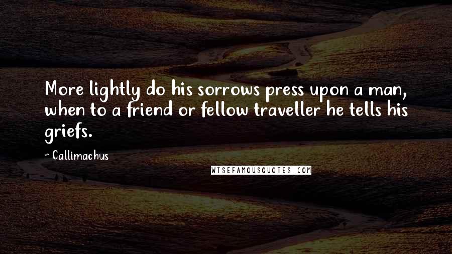 Callimachus Quotes: More lightly do his sorrows press upon a man, when to a friend or fellow traveller he tells his griefs.