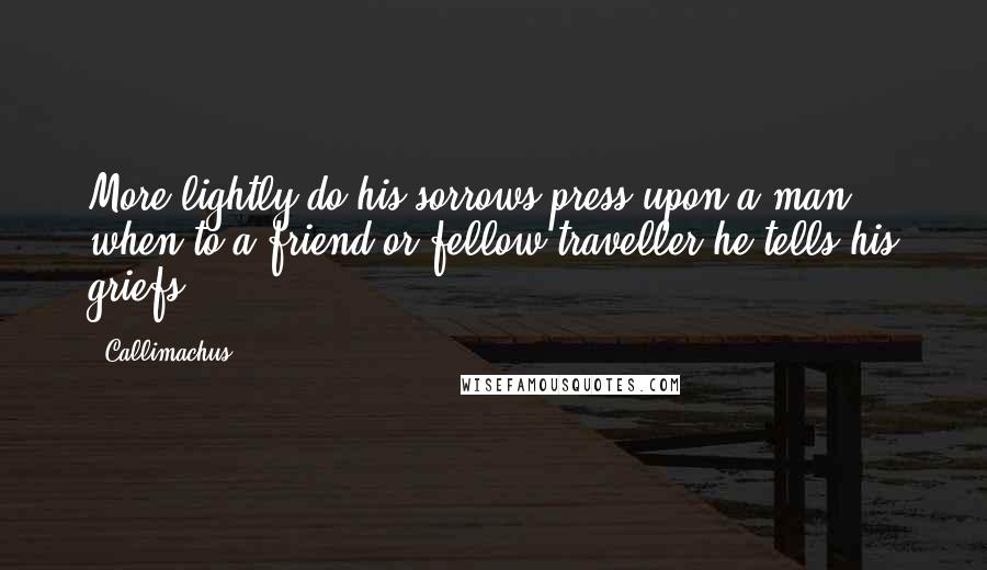 Callimachus Quotes: More lightly do his sorrows press upon a man, when to a friend or fellow traveller he tells his griefs.