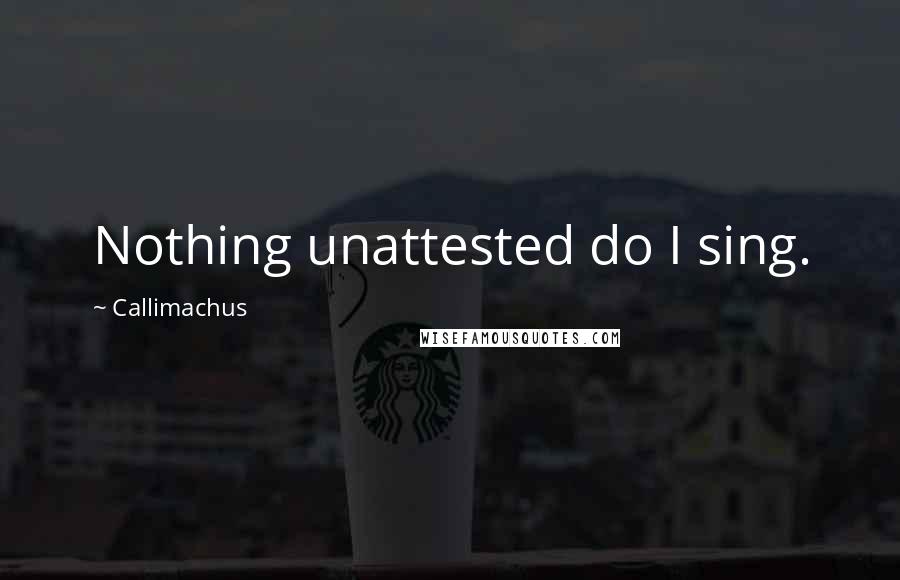 Callimachus Quotes: Nothing unattested do I sing.
