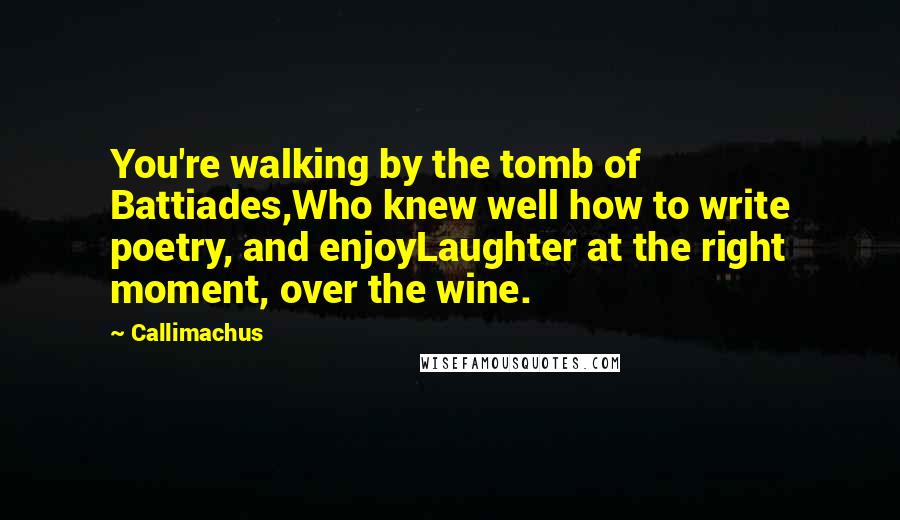 Callimachus Quotes: You're walking by the tomb of Battiades,Who knew well how to write poetry, and enjoyLaughter at the right moment, over the wine.