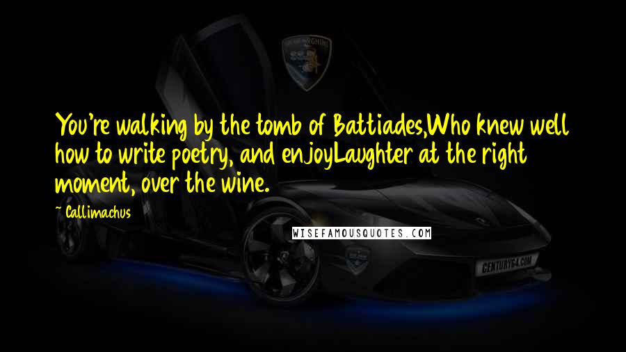 Callimachus Quotes: You're walking by the tomb of Battiades,Who knew well how to write poetry, and enjoyLaughter at the right moment, over the wine.