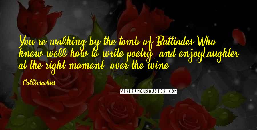 Callimachus Quotes: You're walking by the tomb of Battiades,Who knew well how to write poetry, and enjoyLaughter at the right moment, over the wine.