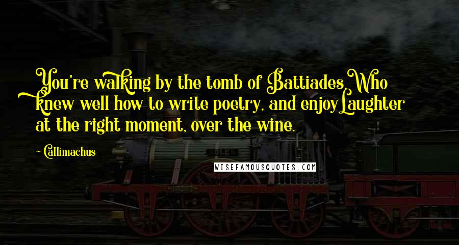 Callimachus Quotes: You're walking by the tomb of Battiades,Who knew well how to write poetry, and enjoyLaughter at the right moment, over the wine.