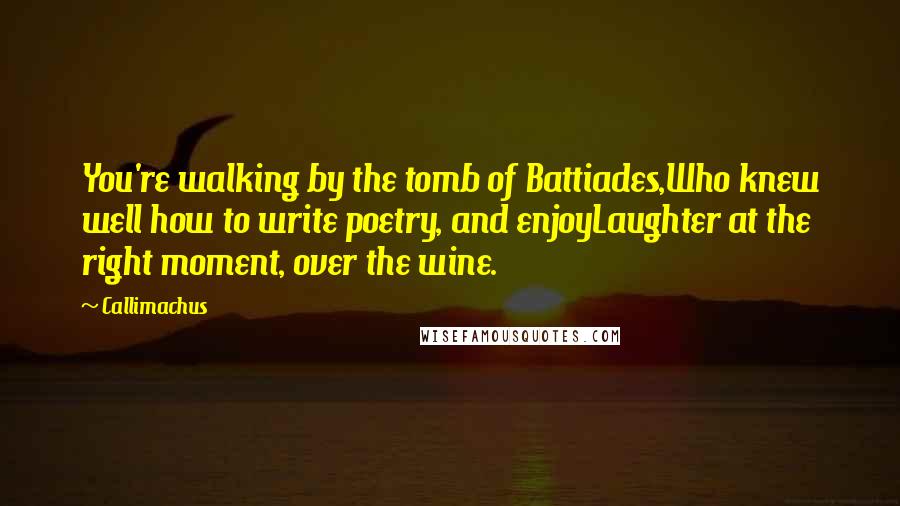 Callimachus Quotes: You're walking by the tomb of Battiades,Who knew well how to write poetry, and enjoyLaughter at the right moment, over the wine.