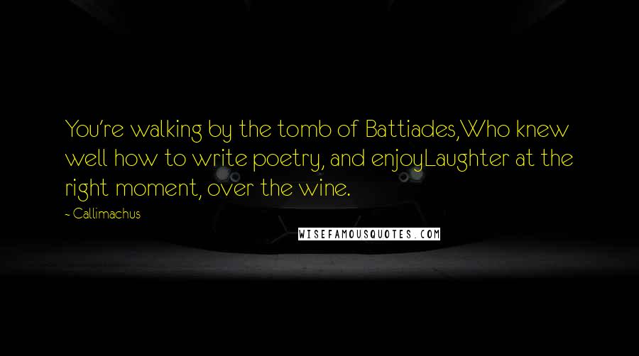 Callimachus Quotes: You're walking by the tomb of Battiades,Who knew well how to write poetry, and enjoyLaughter at the right moment, over the wine.