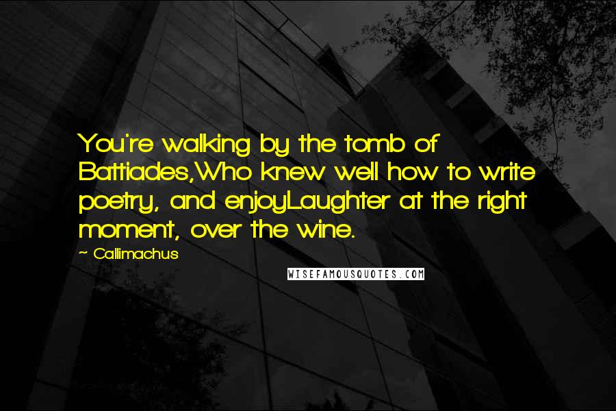 Callimachus Quotes: You're walking by the tomb of Battiades,Who knew well how to write poetry, and enjoyLaughter at the right moment, over the wine.