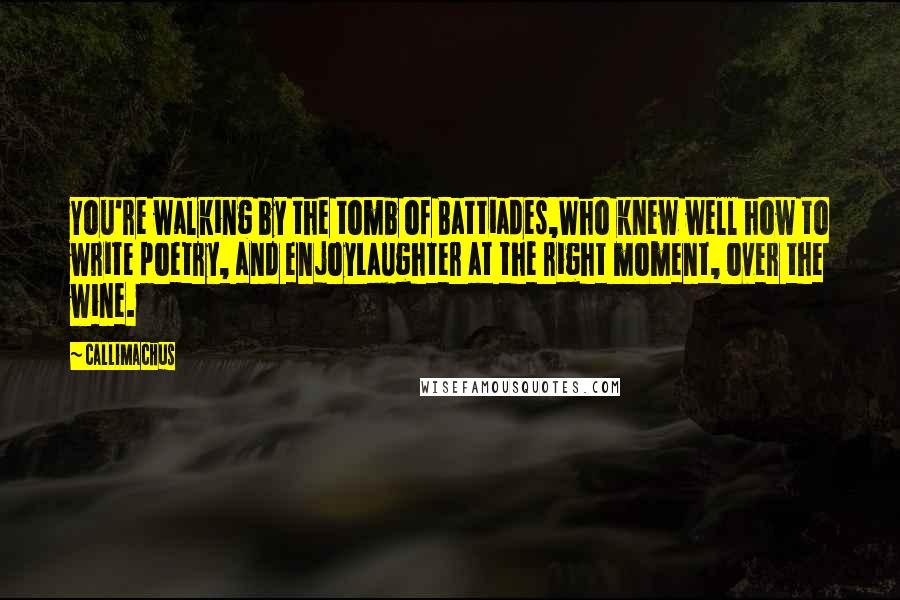 Callimachus Quotes: You're walking by the tomb of Battiades,Who knew well how to write poetry, and enjoyLaughter at the right moment, over the wine.