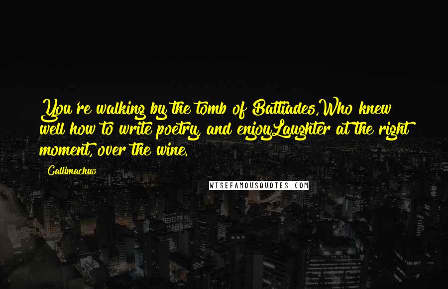 Callimachus Quotes: You're walking by the tomb of Battiades,Who knew well how to write poetry, and enjoyLaughter at the right moment, over the wine.