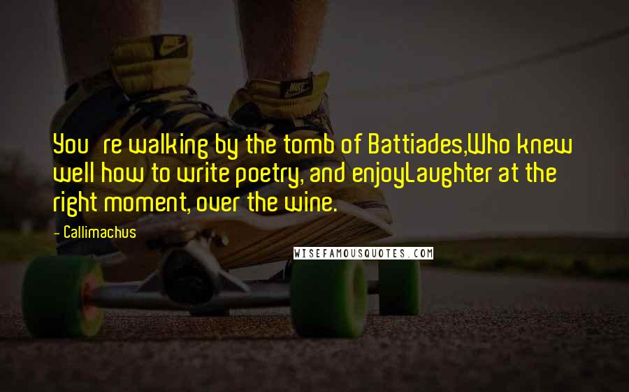 Callimachus Quotes: You're walking by the tomb of Battiades,Who knew well how to write poetry, and enjoyLaughter at the right moment, over the wine.