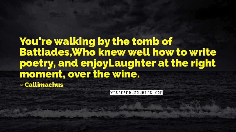 Callimachus Quotes: You're walking by the tomb of Battiades,Who knew well how to write poetry, and enjoyLaughter at the right moment, over the wine.