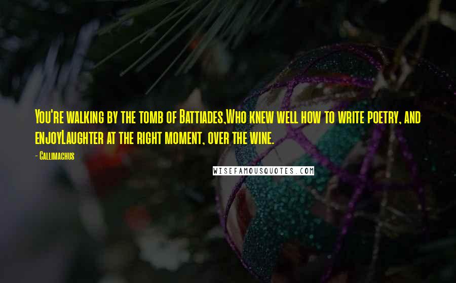 Callimachus Quotes: You're walking by the tomb of Battiades,Who knew well how to write poetry, and enjoyLaughter at the right moment, over the wine.