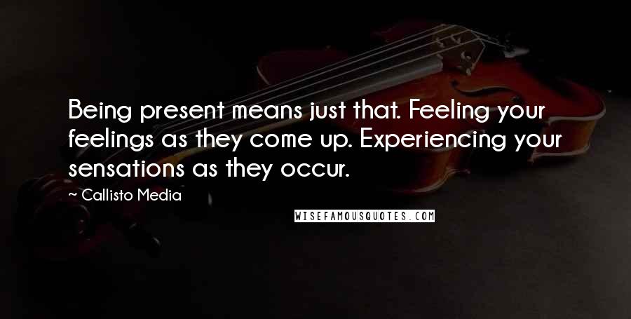 Callisto Media Quotes: Being present means just that. Feeling your feelings as they come up. Experiencing your sensations as they occur.