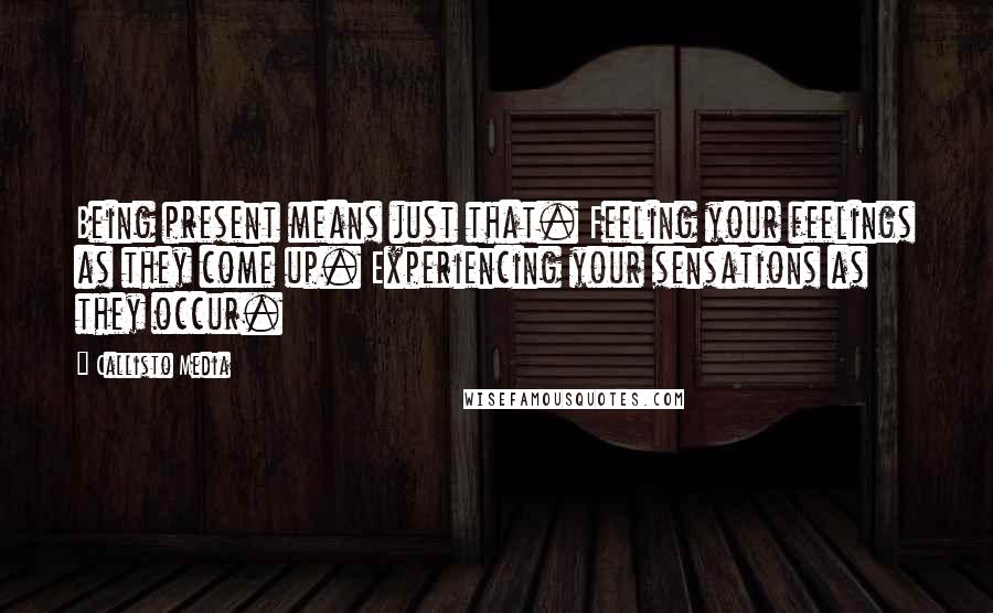 Callisto Media Quotes: Being present means just that. Feeling your feelings as they come up. Experiencing your sensations as they occur.