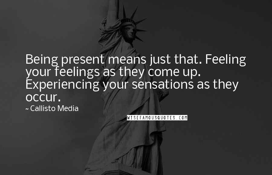 Callisto Media Quotes: Being present means just that. Feeling your feelings as they come up. Experiencing your sensations as they occur.