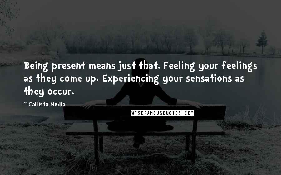 Callisto Media Quotes: Being present means just that. Feeling your feelings as they come up. Experiencing your sensations as they occur.