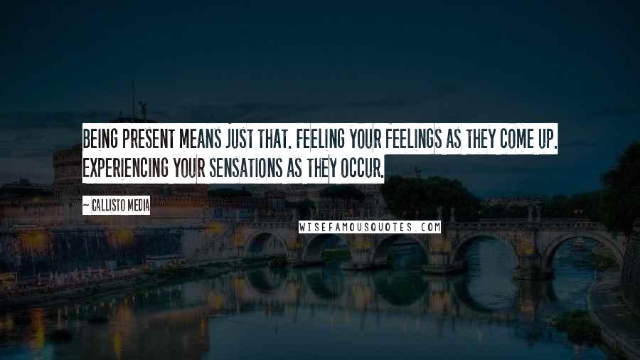 Callisto Media Quotes: Being present means just that. Feeling your feelings as they come up. Experiencing your sensations as they occur.