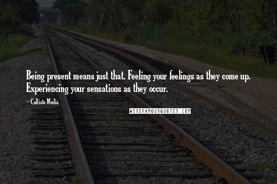 Callisto Media Quotes: Being present means just that. Feeling your feelings as they come up. Experiencing your sensations as they occur.