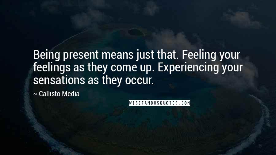 Callisto Media Quotes: Being present means just that. Feeling your feelings as they come up. Experiencing your sensations as they occur.