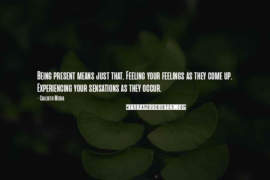 Callisto Media Quotes: Being present means just that. Feeling your feelings as they come up. Experiencing your sensations as they occur.