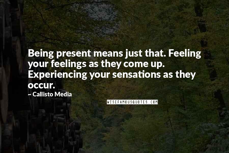 Callisto Media Quotes: Being present means just that. Feeling your feelings as they come up. Experiencing your sensations as they occur.