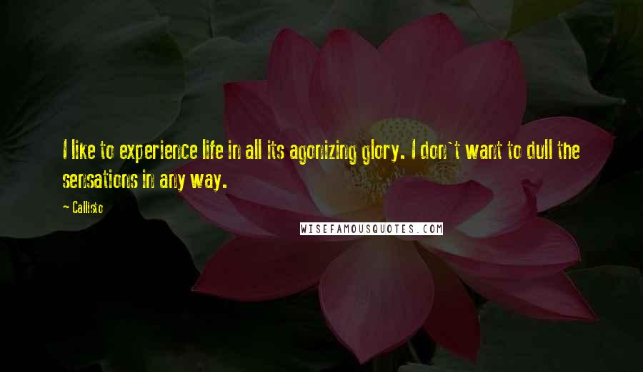 Callisto Quotes: I like to experience life in all its agonizing glory. I don't want to dull the sensations in any way.
