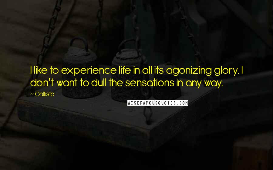 Callisto Quotes: I like to experience life in all its agonizing glory. I don't want to dull the sensations in any way.