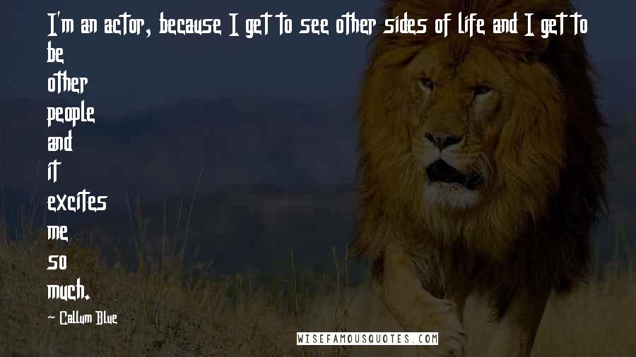 Callum Blue Quotes: I'm an actor, because I get to see other sides of life and I get to be other people and it excites me so much.
