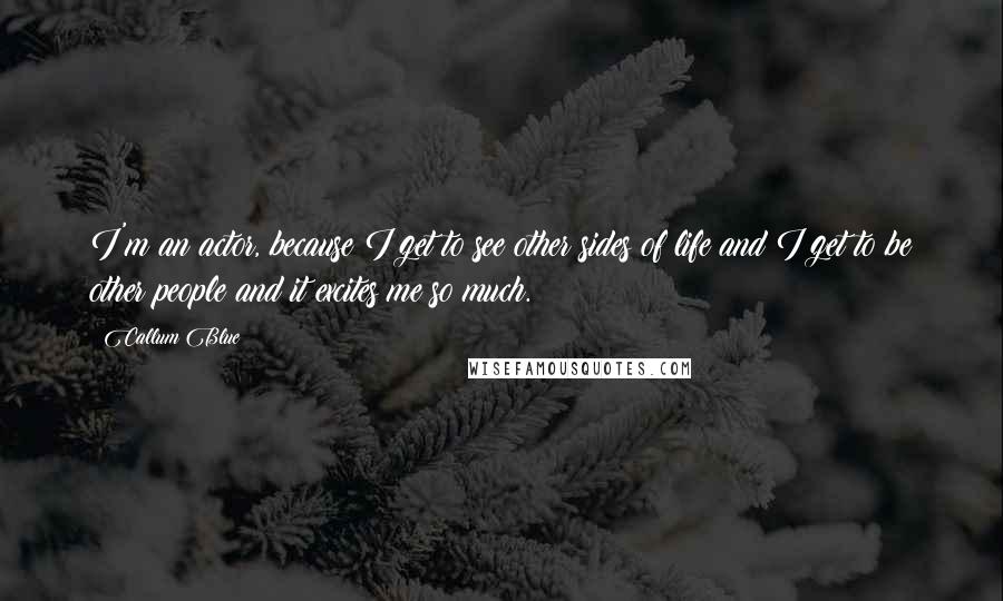 Callum Blue Quotes: I'm an actor, because I get to see other sides of life and I get to be other people and it excites me so much.