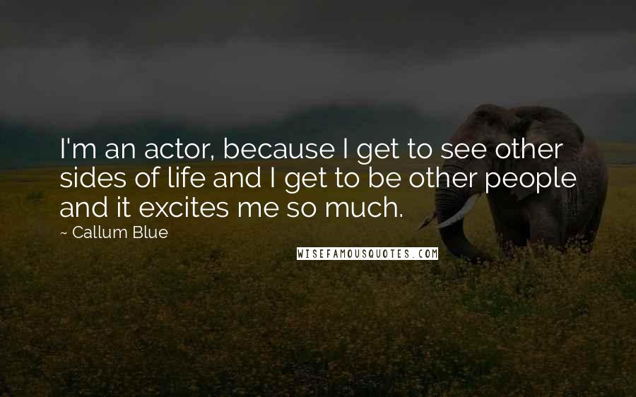 Callum Blue Quotes: I'm an actor, because I get to see other sides of life and I get to be other people and it excites me so much.