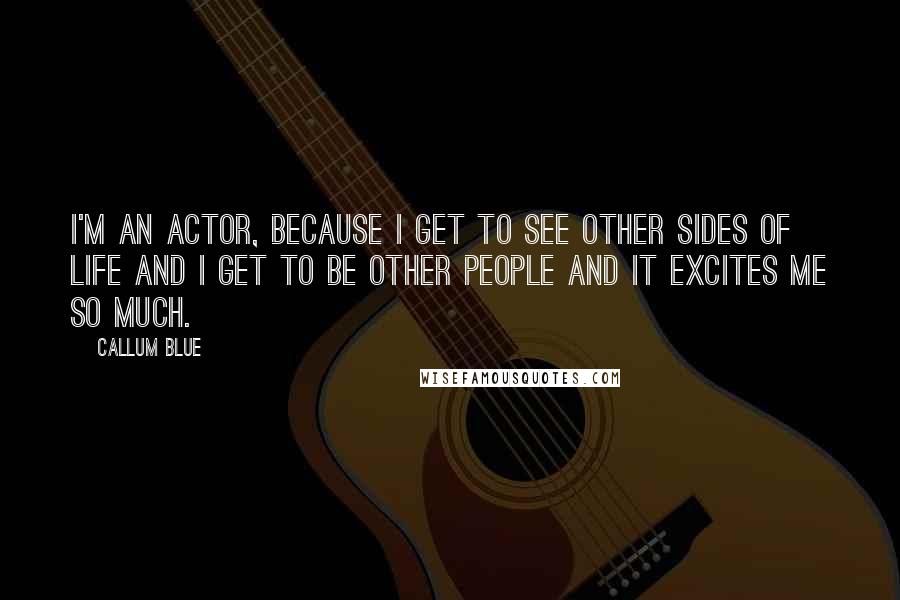 Callum Blue Quotes: I'm an actor, because I get to see other sides of life and I get to be other people and it excites me so much.