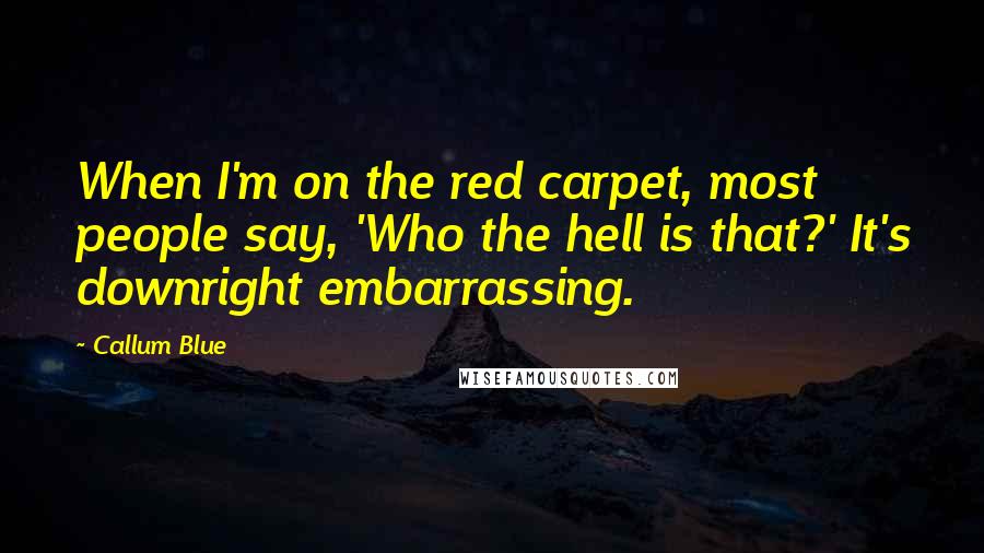 Callum Blue Quotes: When I'm on the red carpet, most people say, 'Who the hell is that?' It's downright embarrassing.