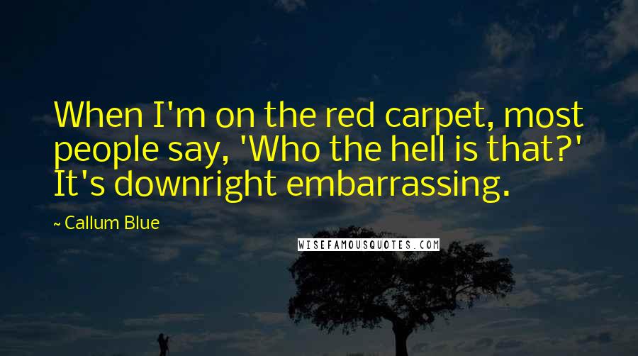 Callum Blue Quotes: When I'm on the red carpet, most people say, 'Who the hell is that?' It's downright embarrassing.