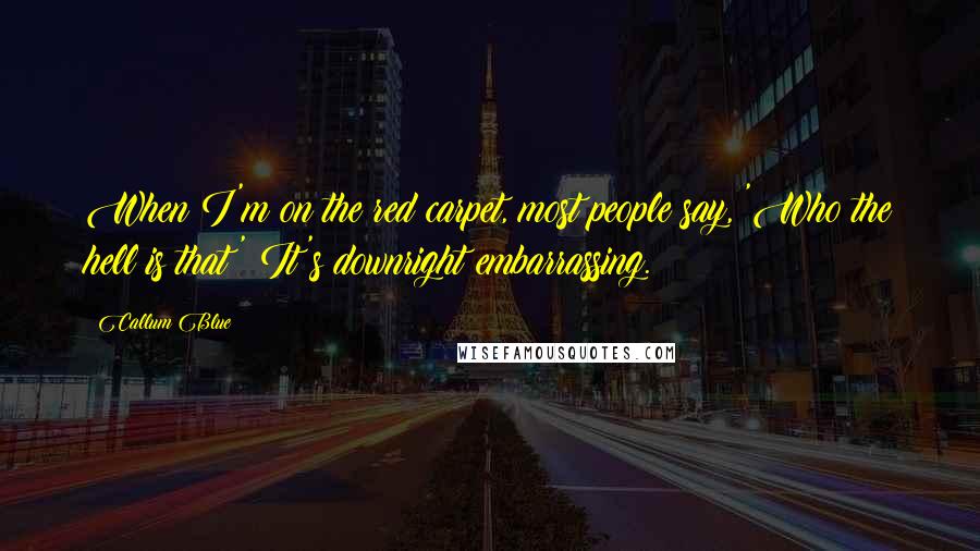 Callum Blue Quotes: When I'm on the red carpet, most people say, 'Who the hell is that?' It's downright embarrassing.