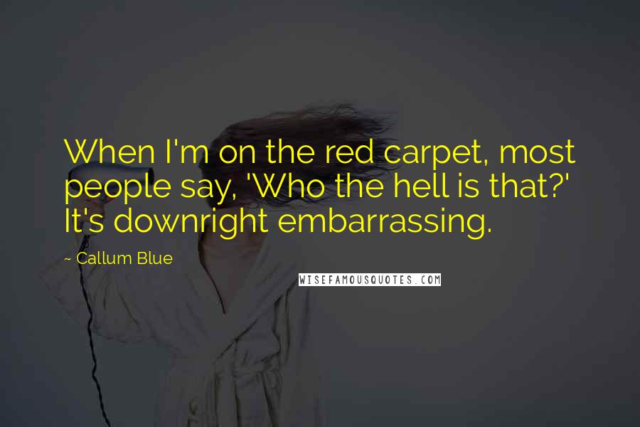 Callum Blue Quotes: When I'm on the red carpet, most people say, 'Who the hell is that?' It's downright embarrassing.