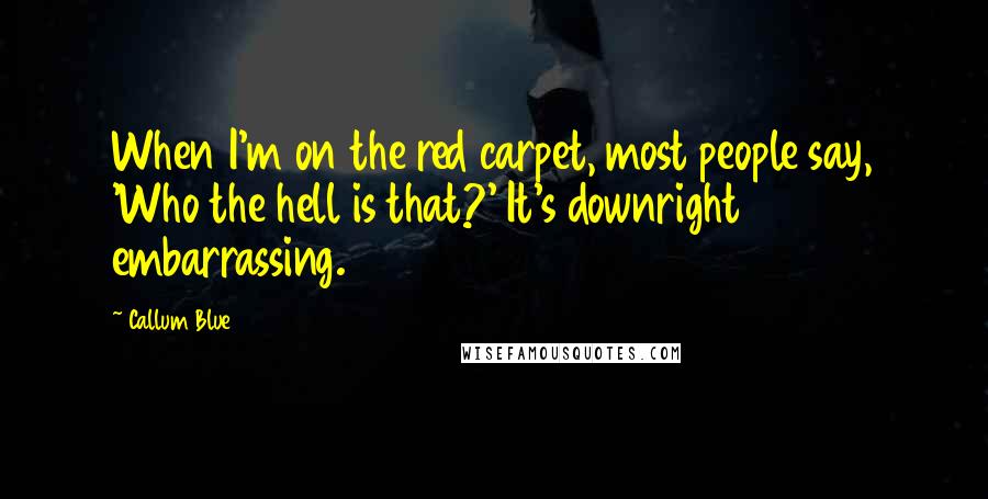 Callum Blue Quotes: When I'm on the red carpet, most people say, 'Who the hell is that?' It's downright embarrassing.