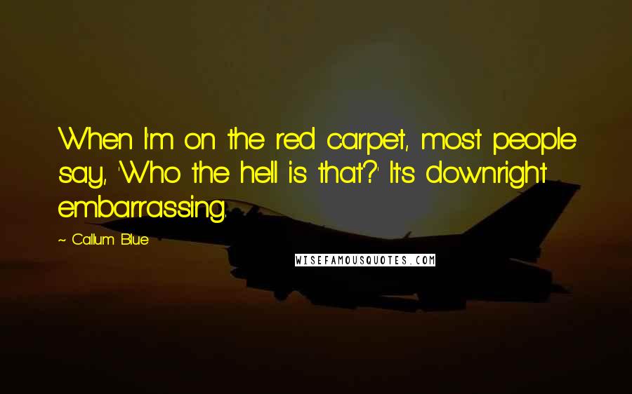 Callum Blue Quotes: When I'm on the red carpet, most people say, 'Who the hell is that?' It's downright embarrassing.