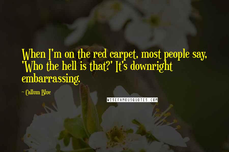 Callum Blue Quotes: When I'm on the red carpet, most people say, 'Who the hell is that?' It's downright embarrassing.